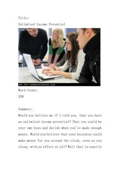 Would you believe me if I told you, that you have an unlimited income potential? That you could be your own boss and decide when you've made enough money. Would you believe that your business could make money for you around the clock, even as you sleep, with no effort at all? Well that is exactly what I'm going to do!