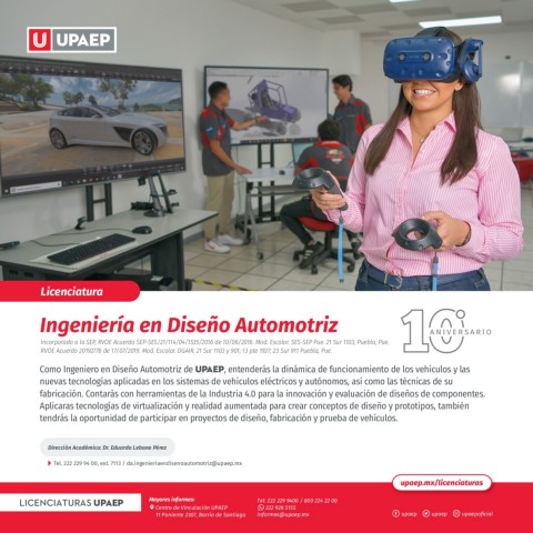 ComoIngenieroenDiseñoAutomotrizdeUPAEPentenderásladinámicadefuncionamientodelosvehículosylasnuevastecnologíasaplicadasenlossistemasdevehículoseléctricosyautónomosasícomolastécnicasdesufabricaciónContarásconherramientasdelaIndustria40paralainnovaciónyevaluacióndediseñosdecomponentes
Aplicarastecnologíasdevirtualizaciónyrealidadaumentadaparacrearconceptosdediseñoyprototipostambiéntendráslaoportunidaddeparticiparenproyectosdediseñofabricaciónypruebadevehículos