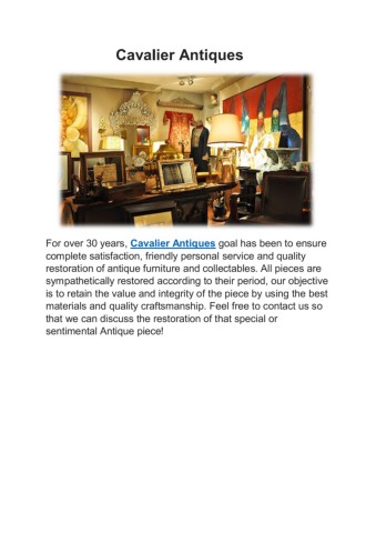 Forover30yearsCavalierAntiquesgoalhasbeentoensurecompletesatisfactionfriendlypersonalserviceandqualityrestorationofantiquefurnitureandcollectablesAllpiecesaresympatheticallyrestoredaccordingtotheirperiodourobjectiveistoretainthevalueandintegrityofthepiecebyusingthebestmaterialsandqualitycraftsmanshipFeelfreetocontactussothatwecandiscusstherestorationofthatspecialorsentimentalAntiquepiece