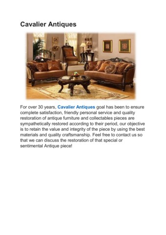Forover30yearsCavalierAntiquesgoalhasbeentoensurecompletesatisfactionfriendlypersonalserviceandqualityrestorationofantiquefurnitureandcollectablespiecesaresympatheticallyrestoredaccordingtotheirperiodourobjectiveistoretainthevalueandintegrityofthepiecebyusingthebestmaterialsandqualitycraftsmanshipFeelfreetocontactussothatwecandiscusstherestorationofthatspecialorsentimentalAntiquepiece